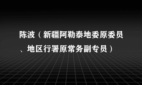 陈波（新疆阿勒泰地委原委员、地区行署原常务副专员）