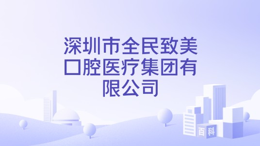 深圳市全民致美口腔医疗集团有限公司