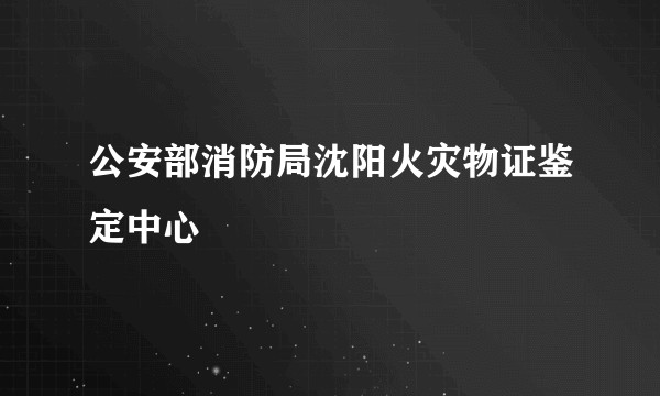 公安部消防局沈阳火灾物证鉴定中心