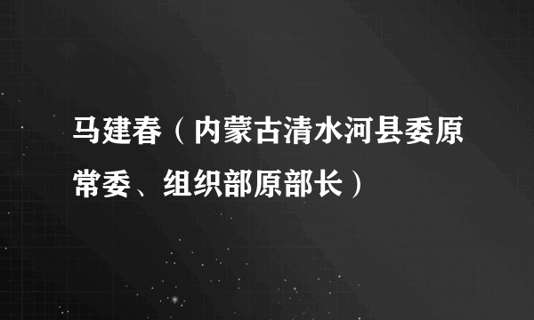 马建春（内蒙古清水河县委原常委、组织部原部长）