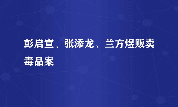 彭启宣、张添龙、兰方煜贩卖毒品案
