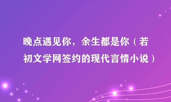 晚点遇见你，余生都是你（若初文学网签约的现代言情小说）