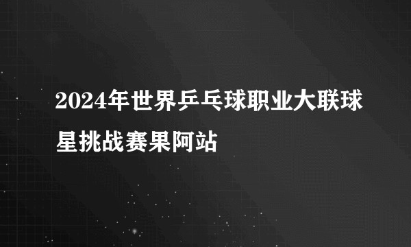2024年世界乒乓球职业大联球星挑战赛果阿站