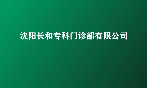沈阳长和专科门诊部有限公司
