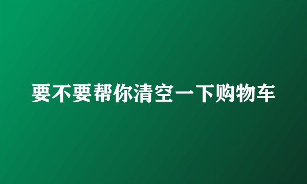 要不要帮你清空一下购物车