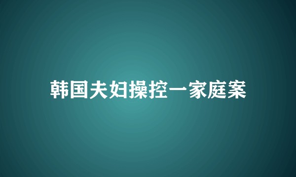 韩国夫妇操控一家庭案