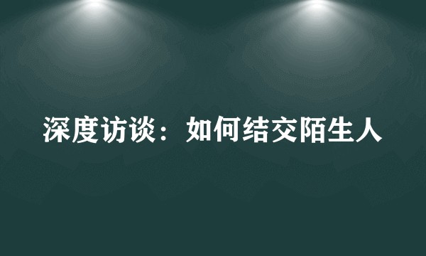 深度访谈：如何结交陌生人