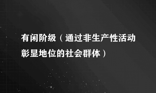 有闲阶级（通过非生产性活动彰显地位的社会群体）