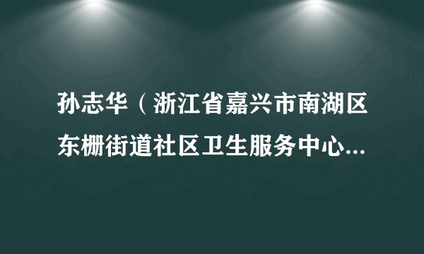 孙志华（浙江省嘉兴市南湖区东栅街道社区卫生服务中心原主任）
