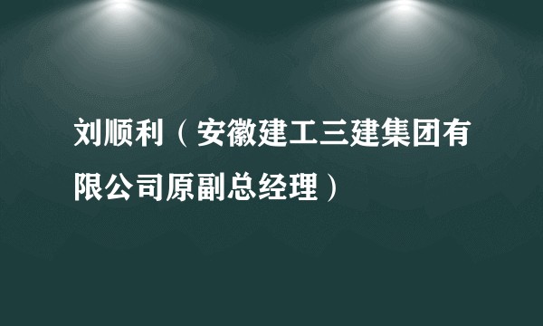 刘顺利（安徽建工三建集团有限公司原副总经理）