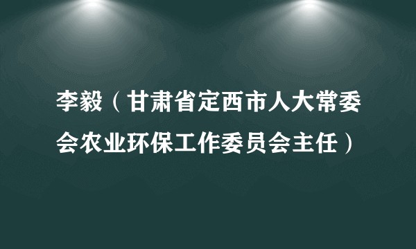 李毅（甘肃省定西市人大常委会农业环保工作委员会主任）