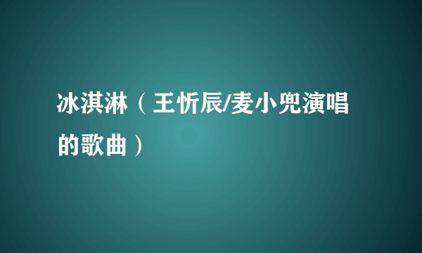 冰淇淋（王忻辰/麦小兜演唱的歌曲）