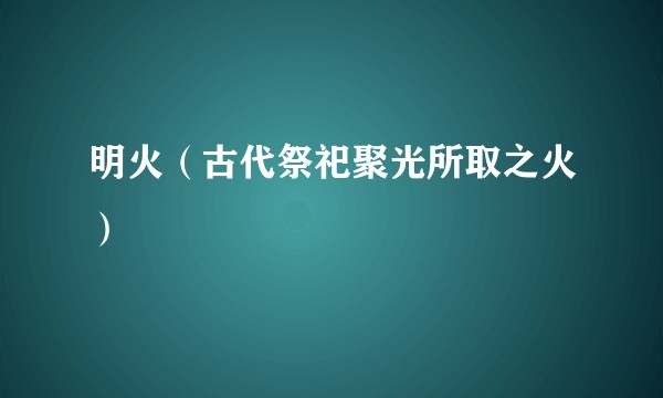 明火（古代祭祀聚光所取之火）