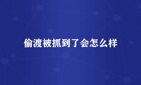 偷渡被抓到了会怎么样