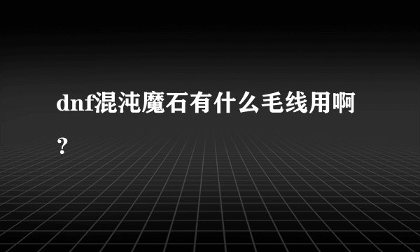 dnf混沌魔石有什么毛线用啊？
