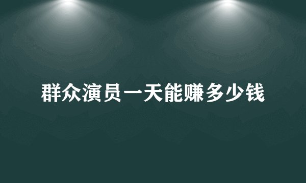 群众演员一天能赚多少钱