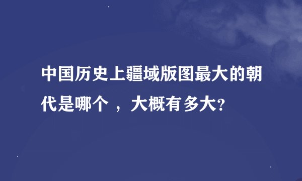 中国历史上疆域版图最大的朝代是哪个 ，大概有多大？