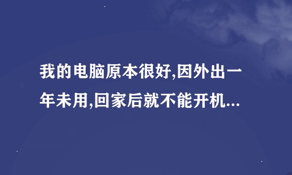 我的电脑原本很好,因外出一年未用,回家后就不能开机了.为什么?