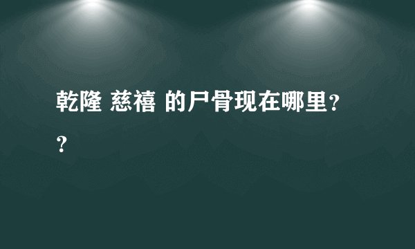 乾隆 慈禧 的尸骨现在哪里？？
