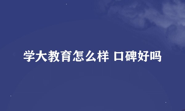 学大教育怎么样 口碑好吗