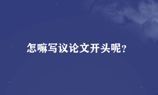 怎嘛写议论文开头呢？