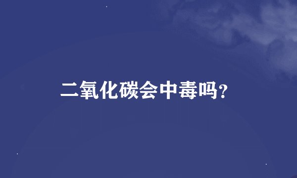 二氧化碳会中毒吗？