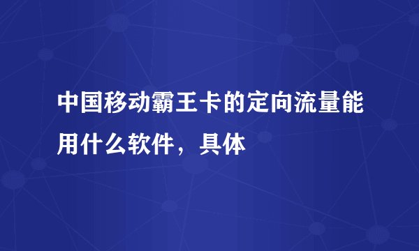 中国移动霸王卡的定向流量能用什么软件，具体
