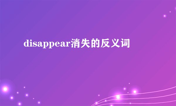 disappear消失的反义词