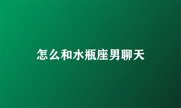 怎么和水瓶座男聊天
