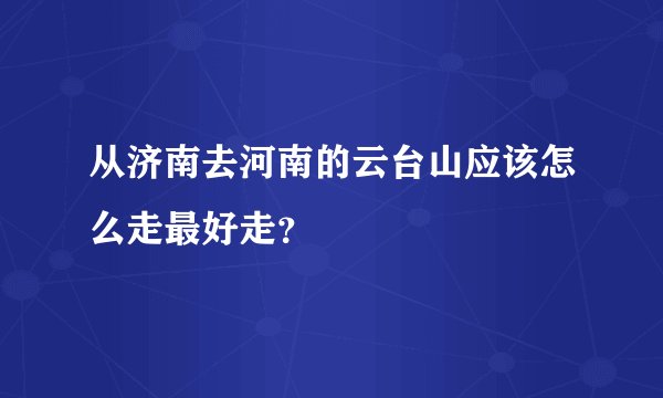 从济南去河南的云台山应该怎么走最好走？