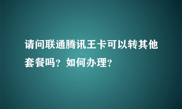 请问联通腾讯王卡可以转其他套餐吗？如何办理？