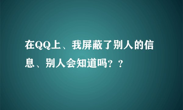 在QQ上、我屏蔽了别人的信息、别人会知道吗？？