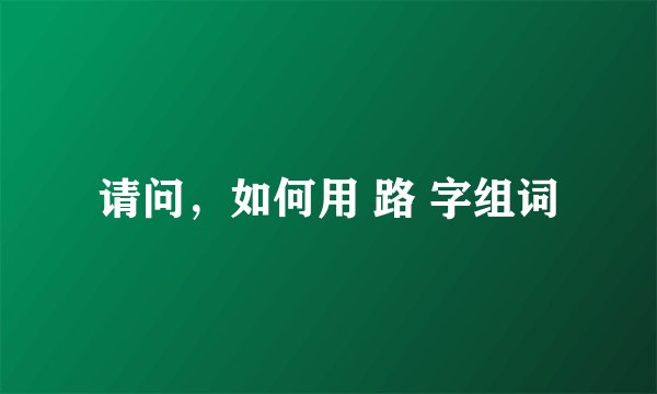 请问,如何用 路 字组词