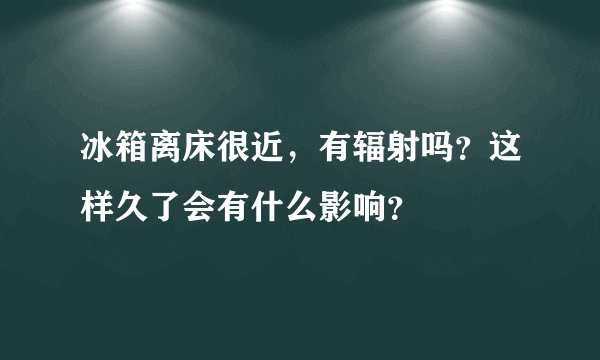冰箱离床很近，有辐射吗？这样久了会有什么影响？