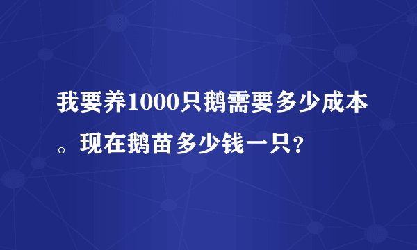 我要养1000只鹅需要多少成本。现在鹅苗多少钱一只？