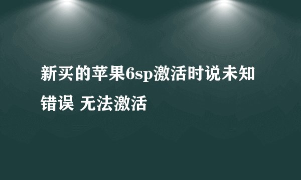 新买的苹果6sp激活时说未知错误 无法激活