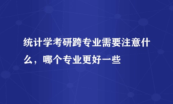 统计学考研跨专业需要注意什么，哪个专业更好一些