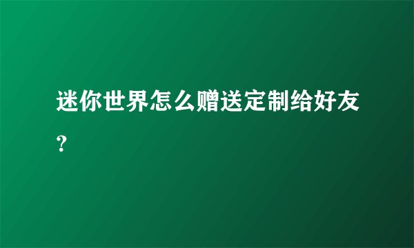 迷你世界怎么赠送定制给好友？