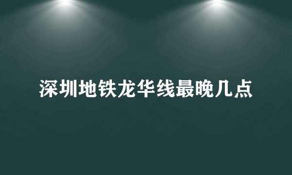 深圳地铁龙华线最晚几点
