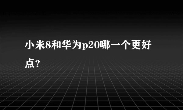 小米8和华为p20哪一个更好点？