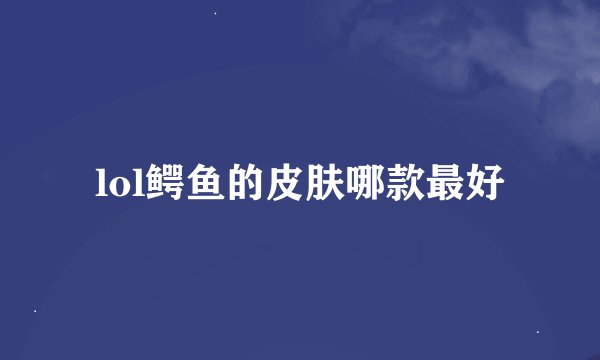 lol鳄鱼的皮肤哪款最好