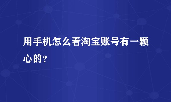 用手机怎么看淘宝账号有一颗心的？