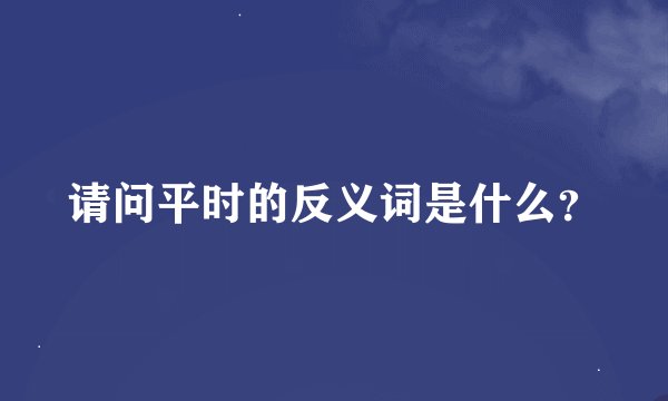 请问平时的反义词是什么？