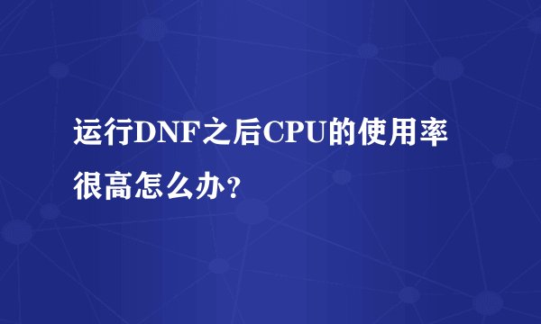 运行DNF之后CPU的使用率很高怎么办？