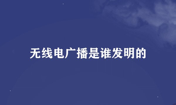 无线电广播是谁发明的