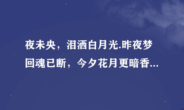 夜未央，泪洒白月光.昨夜梦回魂已断，今夕花月更暗香.何时更堪伤