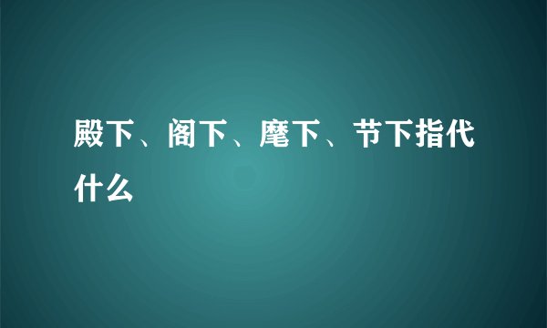 殿下、阁下、麾下、节下指代什么﹖
