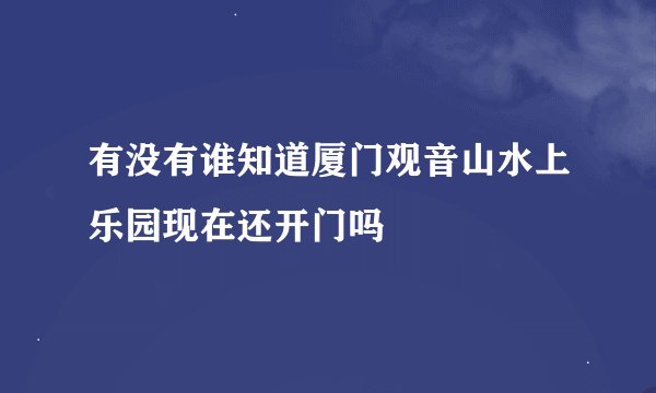 有没有谁知道厦门观音山水上乐园现在还开门吗