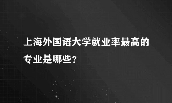 上海外国语大学就业率最高的专业是哪些？