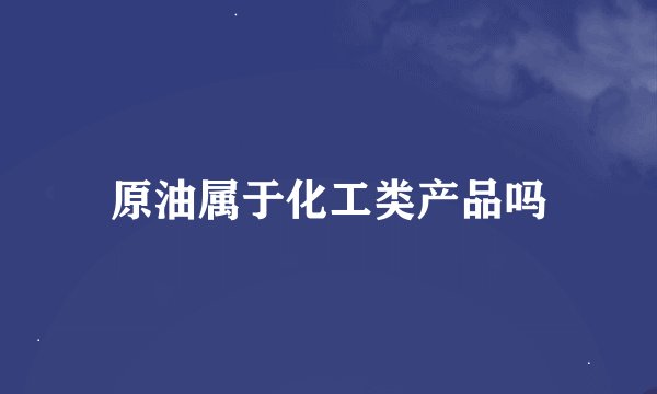 原油属于化工类产品吗